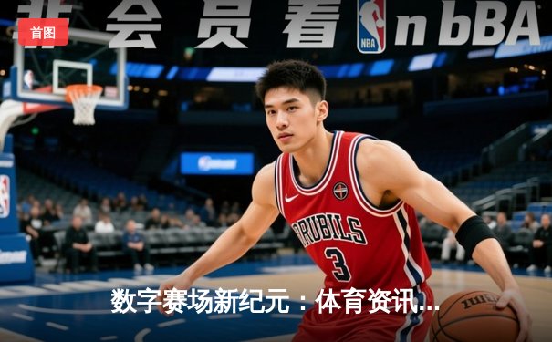 数字赛场新纪元：体育资讯网的演进与未来趋势深度解析
