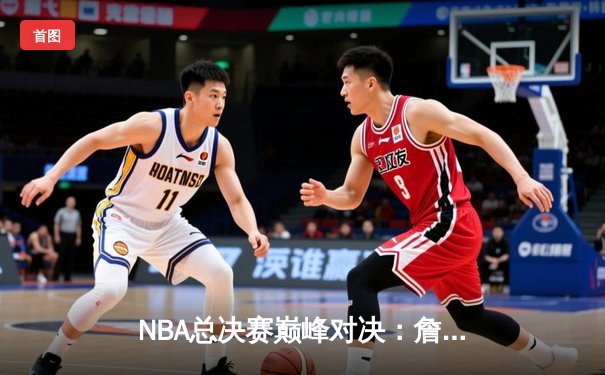 NBA总决赛巅峰对决：詹皇三双力挽狂澜，湖人加时险胜勇士夺赛点