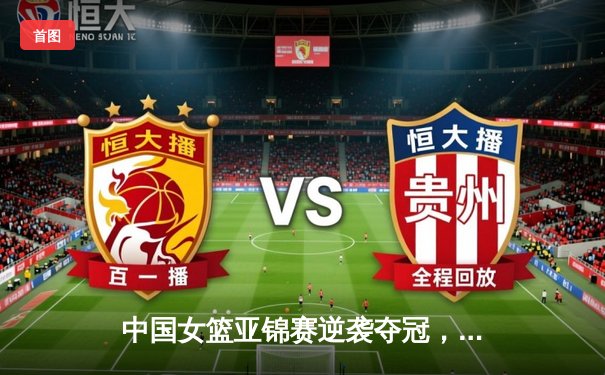 中国女篮亚锦赛逆袭夺冠，杨力维狂砍28分率队卫冕