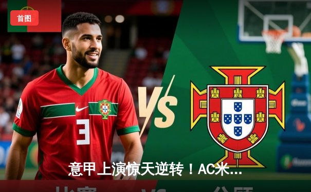 意甲上演惊天逆转！AC米兰主场3-2绝杀尤文图斯，莱奥独造三球封神