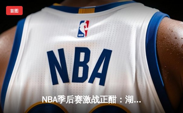 NBA季后赛激战正酣：湖人逆转掘金，詹姆斯关键三分锁定胜局