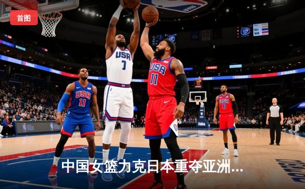中国女篮力克日本重夺亚洲杯，韩旭独揽26分10篮板荣膺MVP