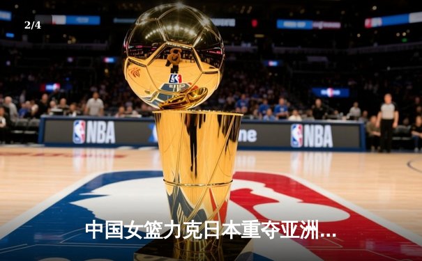 中国女篮力克日本重夺亚洲杯，韩旭独揽26分10篮板荣膺MVP - 2