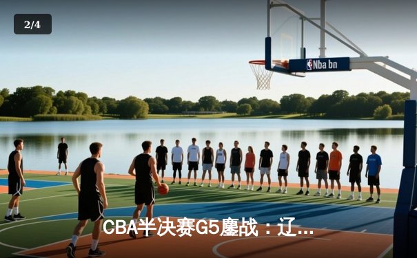 CBA半决赛G5鏖战：辽宁本钢加时险胜浙江广厦 李晓旭关键三分锁定总决赛席位 - 2