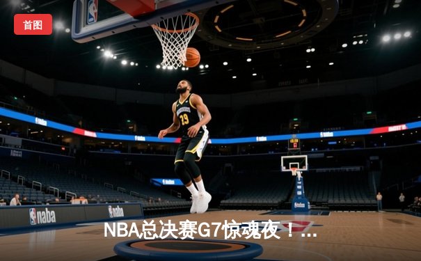 NBA总决赛G7惊魂夜！勇士末节逆转绿军，库里狂轰43分加冕FMVP