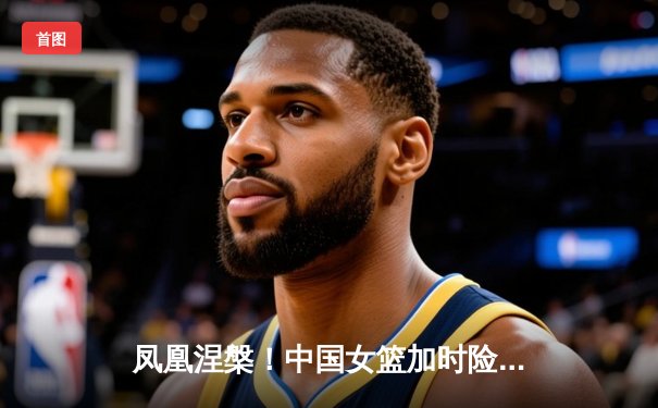 凤凰涅槃！中国女篮加时险胜日本，时隔12年重夺亚洲杯冠军