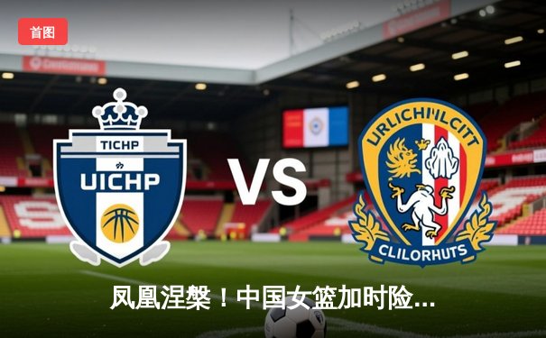 凤凰涅槃！中国女篮加时险胜日本，时隔12年重夺亚洲杯冠军