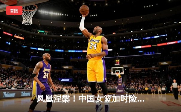凤凰涅槃！中国女篮加时险胜日本，时隔12年重夺亚洲杯冠军