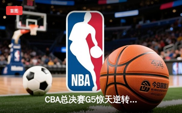 CBA总决赛G5惊天逆转：辽宁本钢加时险胜广东宏远夺队史第四冠