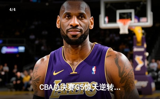 CBA总决赛G5惊天逆转：辽宁本钢加时险胜广东宏远夺队史第四冠 - 4