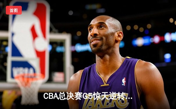 CBA总决赛G5惊天逆转：辽宁本钢加时险胜广东宏远夺队史第四冠