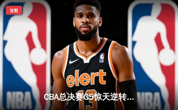 CBA总决赛G5惊天逆转：辽宁本钢加时险胜广东宏远夺队史第四冠