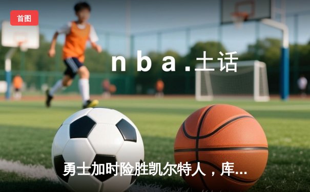 勇士加时险胜凯尔特人，库里43分创总决赛三分新纪录