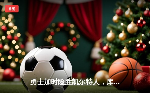 勇士加时险胜凯尔特人，库里狂砍43分刷新总决赛纪录